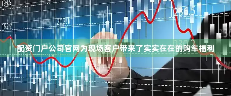 配资门户公司官网为现场客户带来了实实在在的购车福利