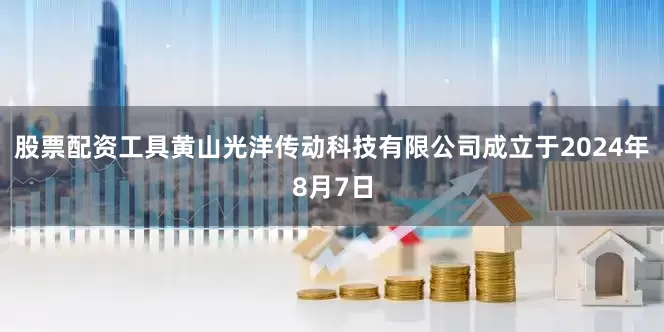 股票配资工具黄山光洋传动科技有限公司成立于2024年8月7日