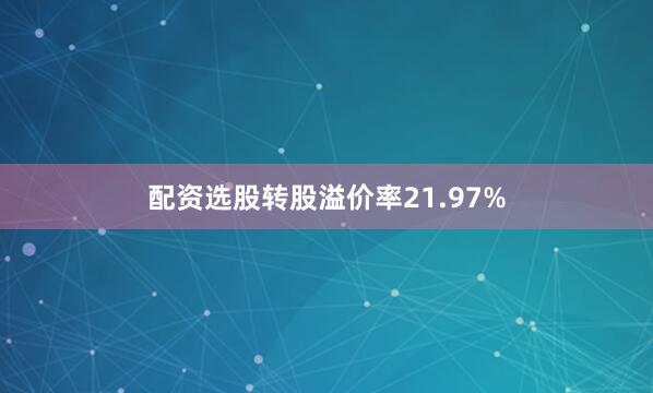 配资选股转股溢价率21.97%