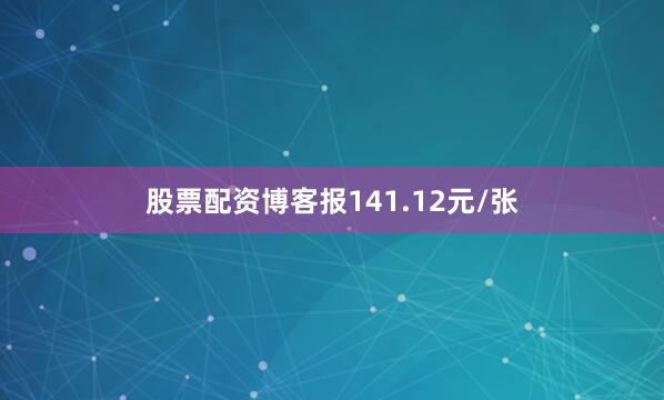 股票配资博客报141.12元/张