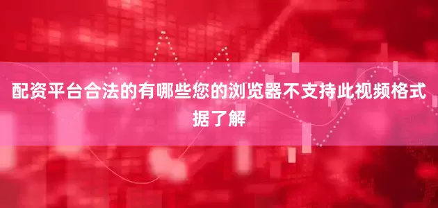 配资平台合法的有哪些您的浏览器不支持此视频格式据了解