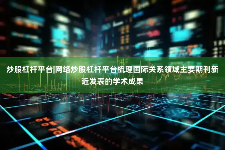 炒股杠杆平台|网络炒股杠杆平台梳理国际关系领域主要期刊新近发表的学术成果