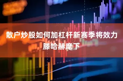 散户炒股如何加杠杆新赛季将效力滕哈赫麾下
