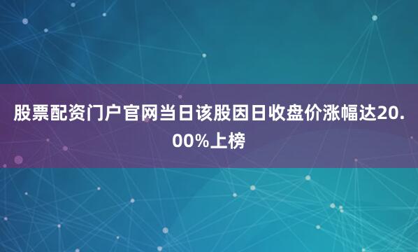 股票配资门户官网当日该股因日收盘价涨幅达20.00%上榜