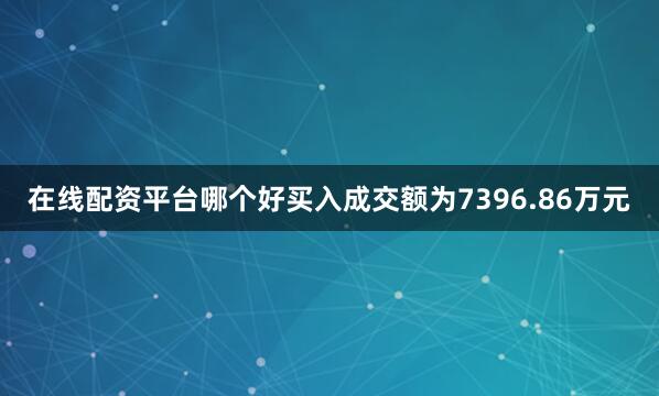 在线配资平台哪个好买入成交额为7396.86万元