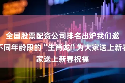 全国股票配资公司排名出炉我们邀请了不同年龄段的“生肖龙”为大家送上新春祝福