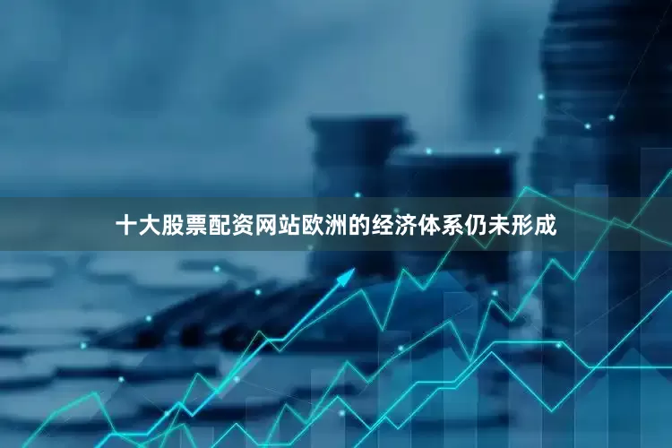十大股票配资网站欧洲的经济体系仍未形成