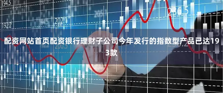 配资网站首页配资银行理财子公司今年发行的指数型产品已达193款