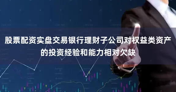 股票配资实盘交易银行理财子公司对权益类资产的投资经验和能力相对欠缺