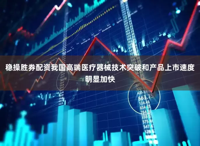 稳操胜券配资我国高端医疗器械技术突破和产品上市速度明显加快