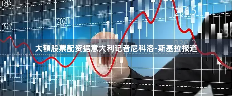 大额股票配资据意大利记者尼科洛-斯基拉报道