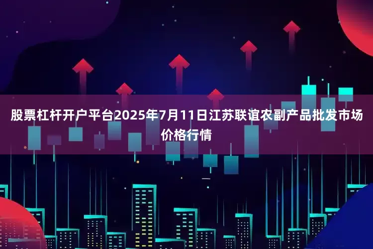 股票杠杆开户平台2025年7月11日江苏联谊农副产品批发市场价格行情