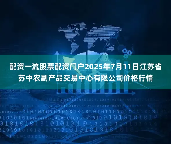 配资一流股票配资门户2025年7月11日江苏省苏中农副产品交易中心有限公司价格行情