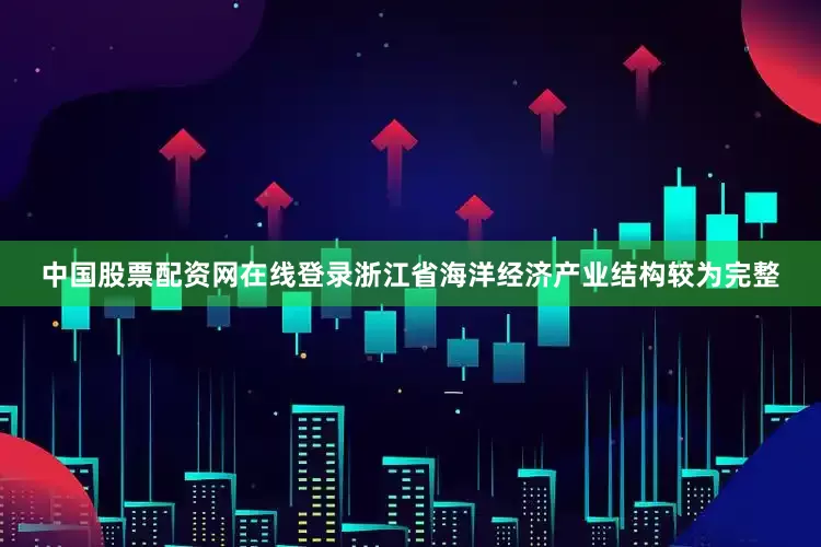 中国股票配资网在线登录浙江省海洋经济产业结构较为完整