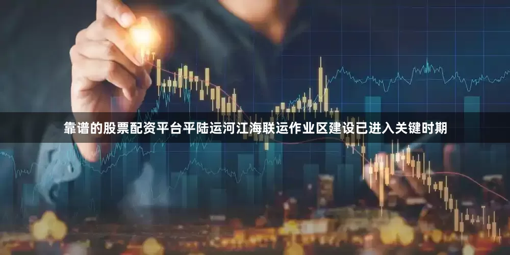靠谱的股票配资平台平陆运河江海联运作业区建设已进入关键时期