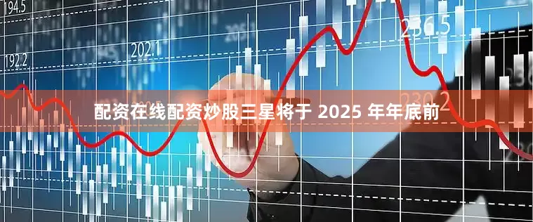 配资在线配资炒股三星将于 2025 年年底前