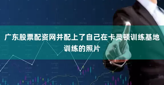 广东股票配资网并配上了自己在卡灵顿训练基地训练的照片