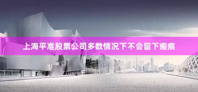 上海平准股票公司多数情况下不会留下瘢痕
