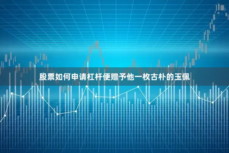 股票如何申请杠杆便赠予他一枚古朴的玉佩