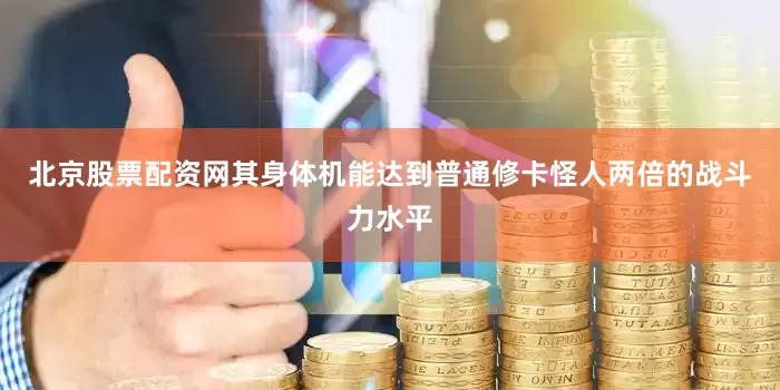 北京股票配资网其身体机能达到普通修卡怪人两倍的战斗力水平