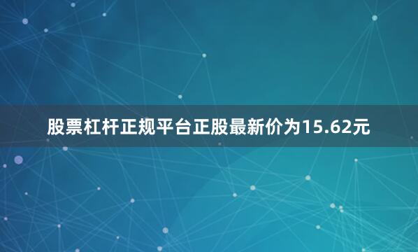 股票杠杆正规平台正股最新价为15.62元