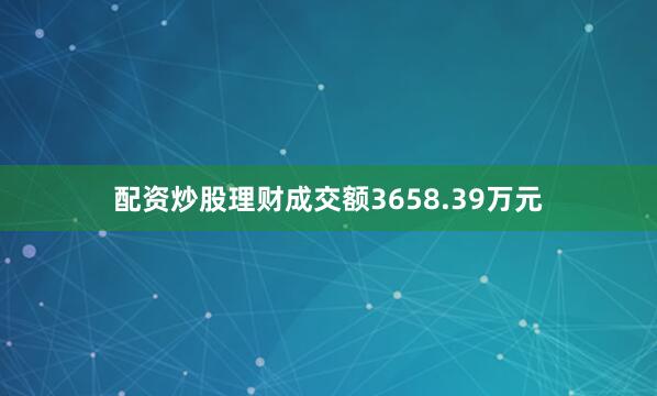 配资炒股理财成交额3658.39万元