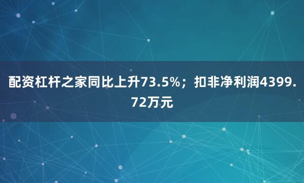 配资杠杆之家同比上升73.5%；扣非净利润4399.72万元