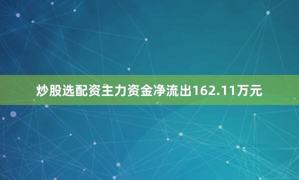 炒股选配资主力资金净流出162.11万元