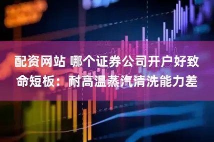 配资网站 哪个证券公司开户好致命短板：耐高温蒸汽清洗能力差