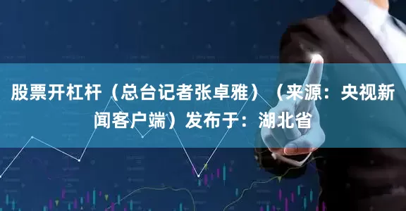 股票开杠杆（总台记者张卓雅）（来源：央视新闻客户端）发布于：湖北省