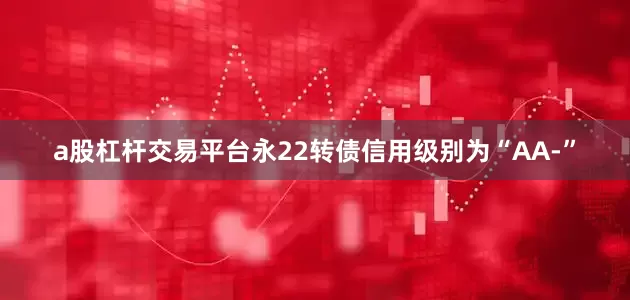 a股杠杆交易平台永22转债信用级别为“AA-”