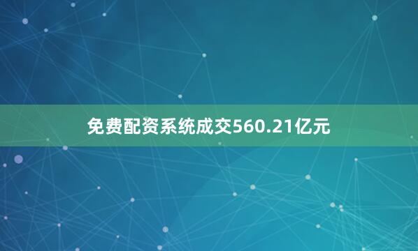 免费配资系统成交560.21亿元