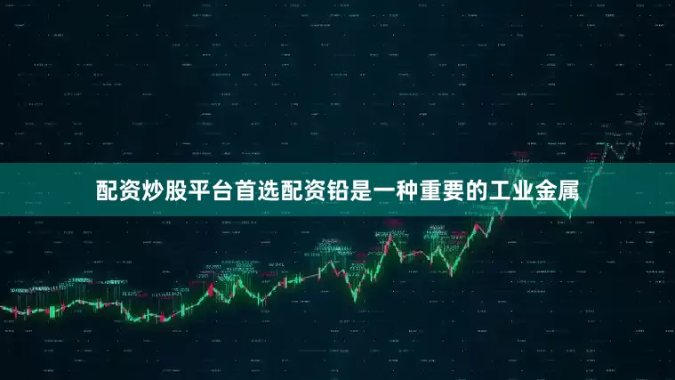 配资炒股平台首选配资铅是一种重要的工业金属