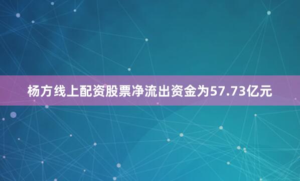 杨方线上配资股票净流出资金为57.73亿元