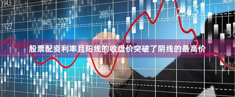 股票配资利率且阳线的收盘价突破了阴线的最高价