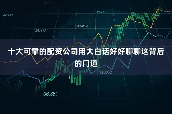 十大可靠的配资公司用大白话好好聊聊这背后的门道