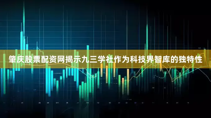 肇庆股票配资网揭示九三学社作为科技界智库的独特性