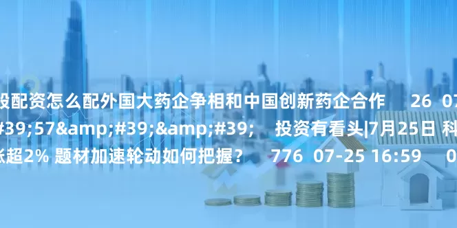炒股配资怎么配外国大药企争相和中国创新药企合作 26 07-25 15:10 29'57'' 投资有看头|7月25日 科创50逆势大涨超2% 题材加速轮动如何把握? 776 07-25 16:59 00'25'' 胡旭波:性价比高是中国创新药企的优势 17 07-25 15:04 一财最热