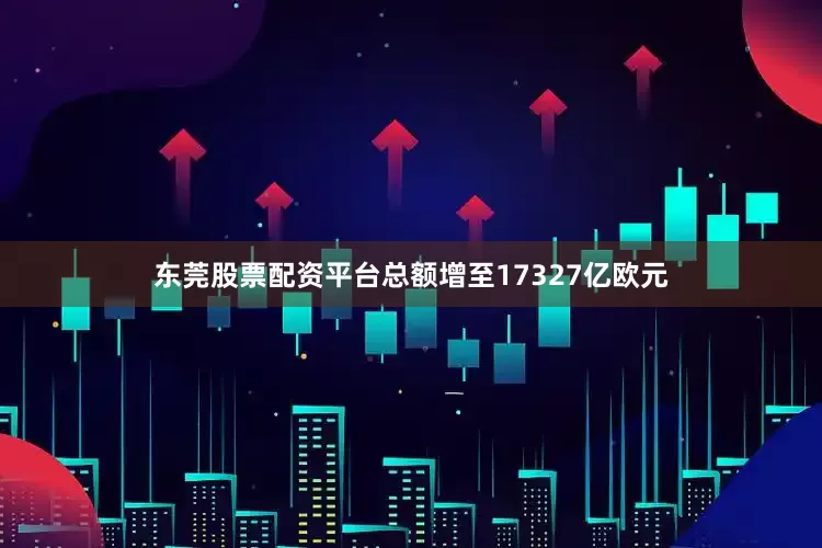 东莞股票配资平台总额增至17327亿欧元