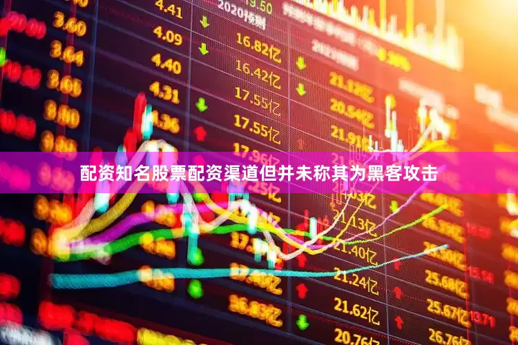 配资知名股票配资渠道但并未称其为黑客攻击