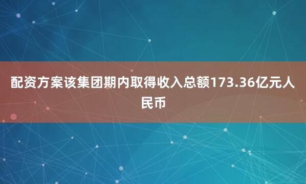 配资方案该集团期内取得收入总额173.36亿元人民币