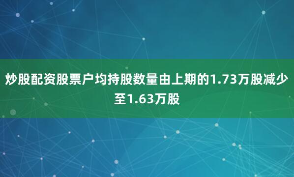 炒股配资股票户均持股数量由上期的1.73万股减少至1.63万股