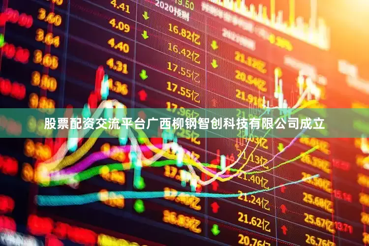 股票配资交流平台广西柳钢智创科技有限公司成立