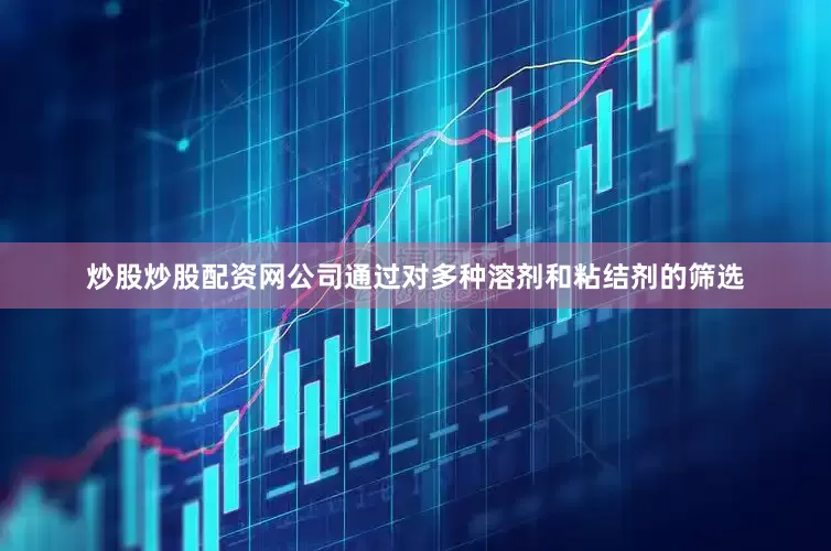 炒股炒股配资网公司通过对多种溶剂和粘结剂的筛选