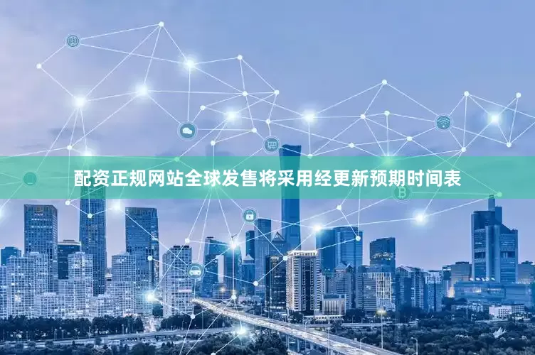 配资正规网站全球发售将采用经更新预期时间表