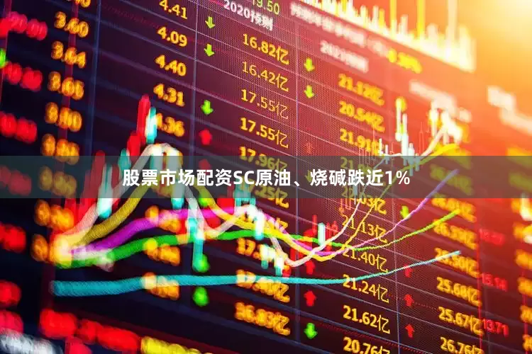 股票市场配资SC原油、烧碱跌近1%