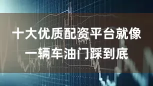 十大优质配资平台就像一辆车油门踩到底