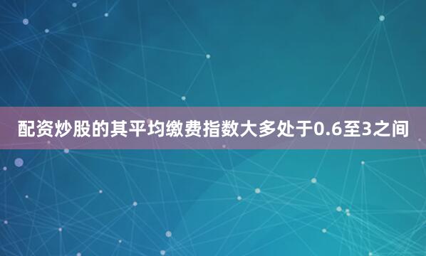 配资炒股的其平均缴费指数大多处于0.6至3之间