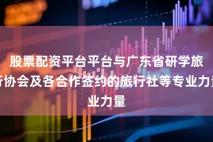 股票配资平台平台与广东省研学旅行协会及各合作签约的旅行社等专业力量