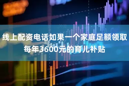 线上配资电话如果一个家庭足额领取每年3600元的育儿补贴